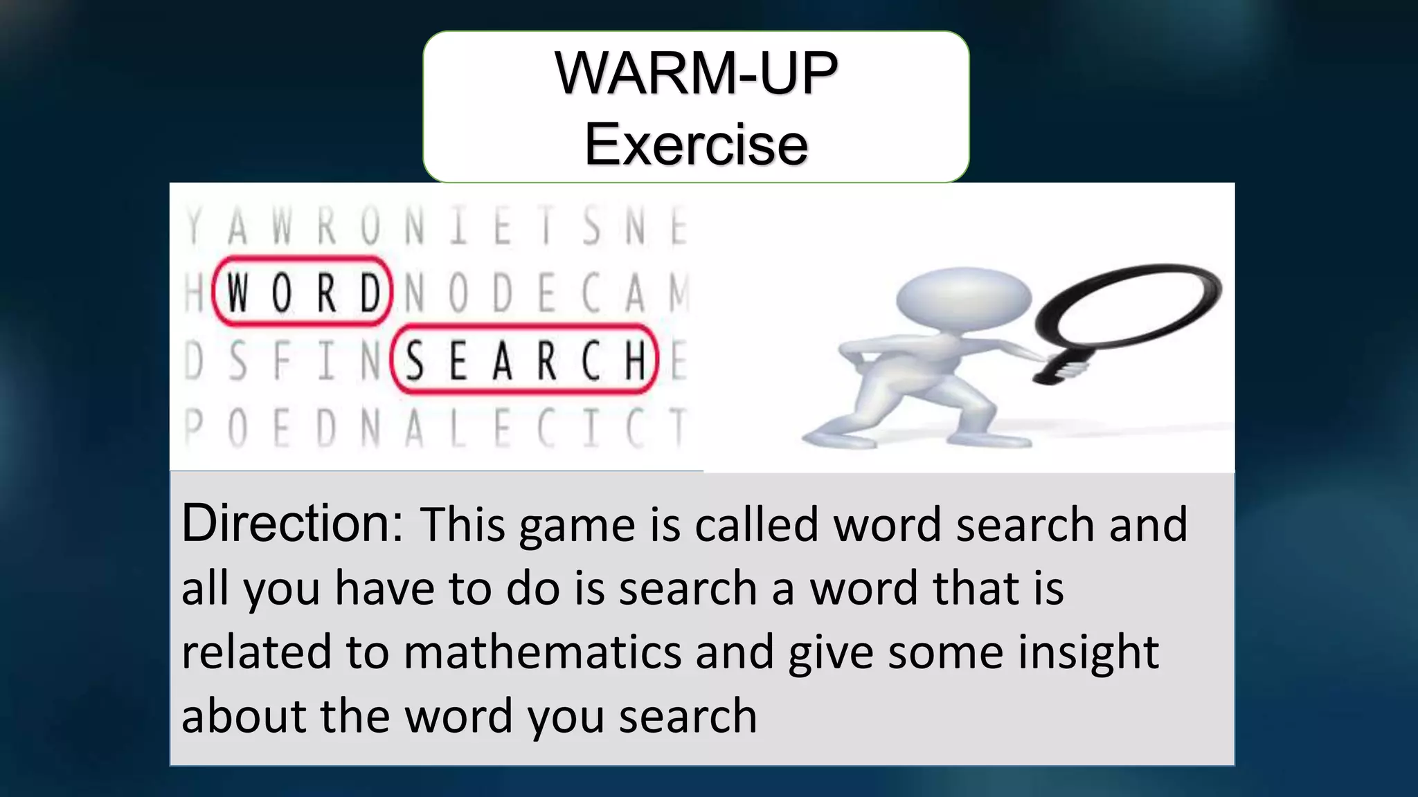 Direction: This game is called word search and
all you have to do is search a word that is
related to mathematics and give some insight
about the word you search
WARM-UP
Exercise
 