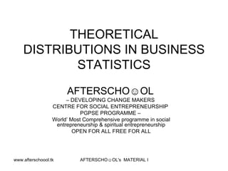 THEORETICAL DISTRIBUTIONS IN BUSINESS STATISTICS   AFTERSCHO☺OL   –  DEVELOPING CHANGE MAKERS  CENTRE FOR SOCIAL ENTREPRENEURSHIP  PGPSE PROGRAMME –  World’ Most Comprehensive programme in social entrepreneurship & spiritual entrepreneurship OPEN FOR ALL FREE FOR ALL 