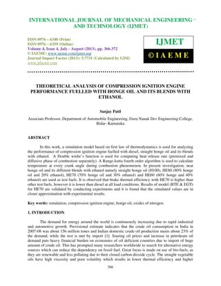 International Journal of Mechanical Engineering and Technology (IJMET), ISSN 0976 –
6340(Print), ISSN 0976 – 6359(Online) Volume 4, Issue 4, July - August (2013) © IAEME
366
THEORETICAL ANALYSIS OF COMPRESSION IGNITION ENGINE
PERFORMANCE FUELLED WITH HONGE OIL AND ITS BLENDS WITH
ETHANOL
Sanjay Patil
Associate Professor, Department of Automobile Engineering, Guru Nanak Dev Engineering College,
Bidar- Karnataka
ABSTRACT
In this work, a simulation model based on first law of thermodynamics is used for analyzing
the performance of compression ignition engine fuelled with diesel, straight honge oil and its blends
with ethanol. A Double wiebe’s function is used for computing heat release rate (premixed and
diffusive phase of combustion separately). A Range-kutta fourth order algorithm is used to calculate
temperature at every crank angle during combustion phenomenon. In present investigation, neat
honge oil and its different blends with ethanol namely straight honge oil (H100), HE80 (80% honge
oil and 20% ethanol), HE70 (70% honge oil and 30% ethanol) and HE60 (60% honge and 40%
ethanol) are used as test fuels. It is observed that brake thermal efficiency with HE70 is higher than
other test fuels, however it is lower than diesel at all load conditions. Results of model (BTE & EGT)
for HE70 are validated by conducting experiments and it is found that the simulated values are in
closer approximation with experimental results.
Key words: simulation, compression ignition engine, honge oil, oxides of nitrogen.
1. INTRODUCTION
The demand for energy around the world is continuously increasing due to rapid industrial
and automotive growth. Provisional estimate indicates that the crude oil consumption in India in
2007-08 was about 156 million tones and Indian domestic crude oil production meets about 23% of
the demand, while the rest is met by import [1]. Soaring oil prices and increase in petroleum oil
demand puts heavy financial burden on economies of oil deficient countries due to import of huge
amount of crude oil. This has prompted many researchers worldwide to search for alternative energy
sources which can reduce the dependency on fossil fuel. Great focus is made on use of bio-fuels, as
they are renewable and less polluting due to their closed carbon dioxide cycle. The straight vegetable
oils have high viscosity and poor volatility which results in lower thermal efficiency and higher
INTERNATIONAL JOURNAL OF MECHANICAL ENGINEERING
AND TECHNOLOGY (IJMET)
ISSN 0976 – 6340 (Print)
ISSN 0976 – 6359 (Online)
Volume 4, Issue 4, July - August (2013), pp. 366-372
© IAEME: www.iaeme.com/ijmet.asp
Journal Impact Factor (2013): 5.7731 (Calculated by GISI)
www.jifactor.com
IJMET
© I A E M E
 