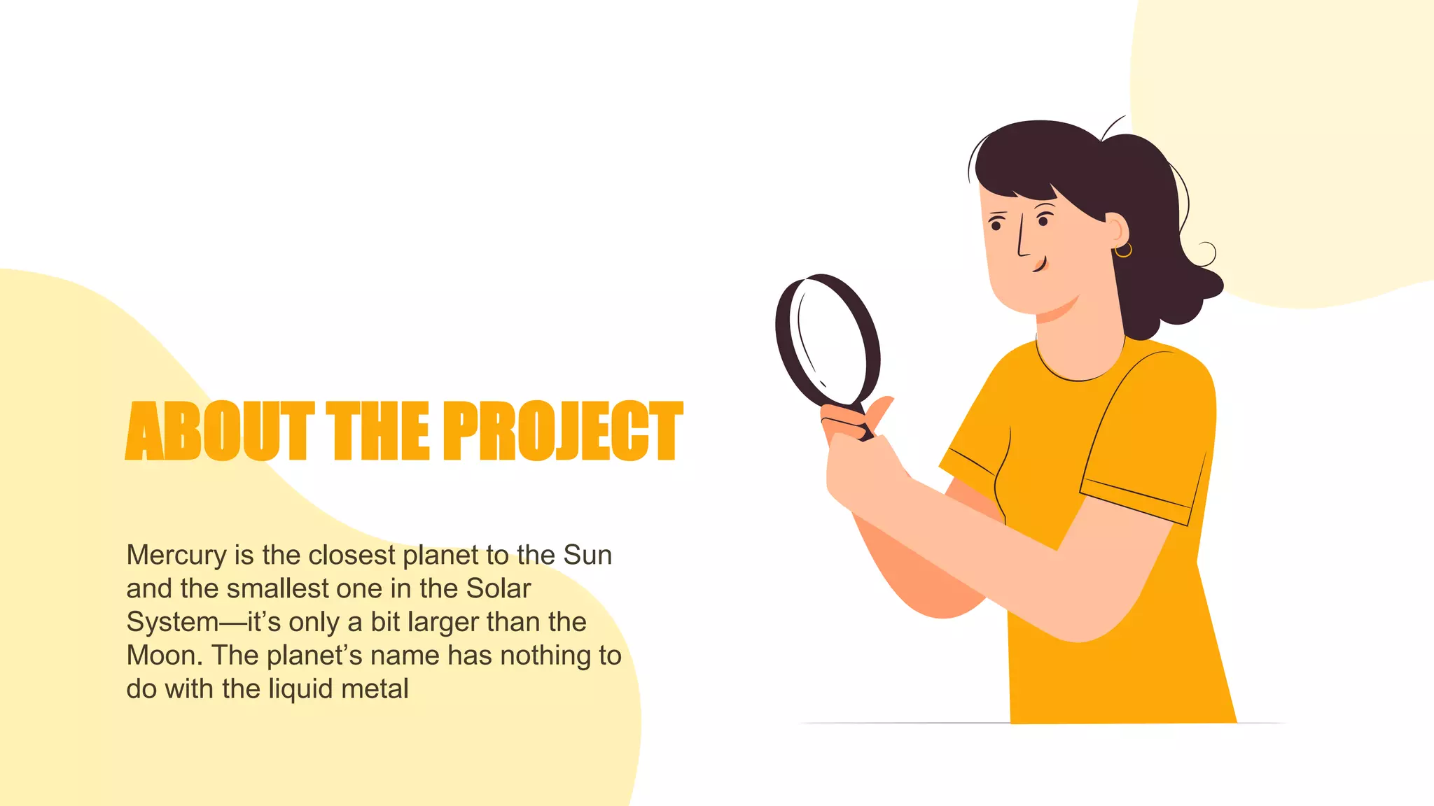 ABOUT THE PROJECT
Mercury is the closest planet to the Sun
and the smallest one in the Solar
System—it’s only a bit larger than the
Moon. The planet’s name has nothing to
do with the liquid metal
 