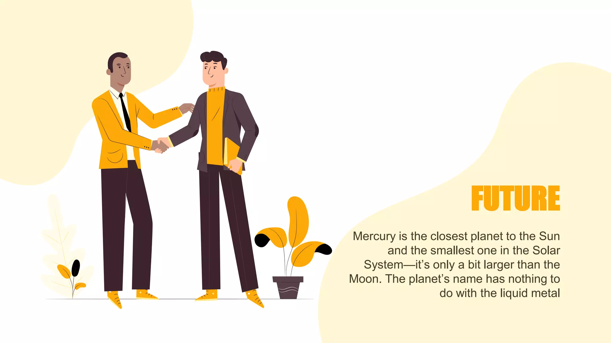 FUTURE
Mercury is the closest planet to the Sun
and the smallest one in the Solar
System—it’s only a bit larger than the
Moon. The planet’s name has nothing to
do with the liquid metal
 