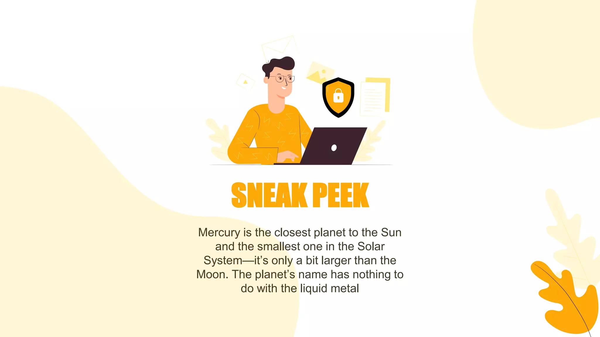 SNEAK PEEK
Mercury is the closest planet to the Sun
and the smallest one in the Solar
System—it’s only a bit larger than the
Moon. The planet’s name has nothing to
do with the liquid metal
 