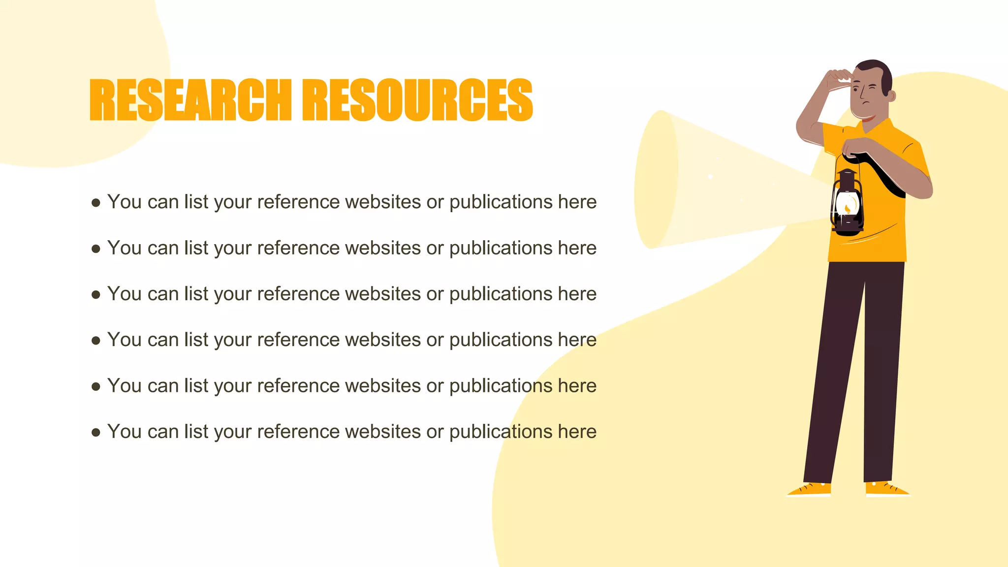 RESEARCH RESOURCES
● You can list your reference websites or publications here
● You can list your reference websites or publications here
● You can list your reference websites or publications here
● You can list your reference websites or publications here
● You can list your reference websites or publications here
● You can list your reference websites or publications here
 