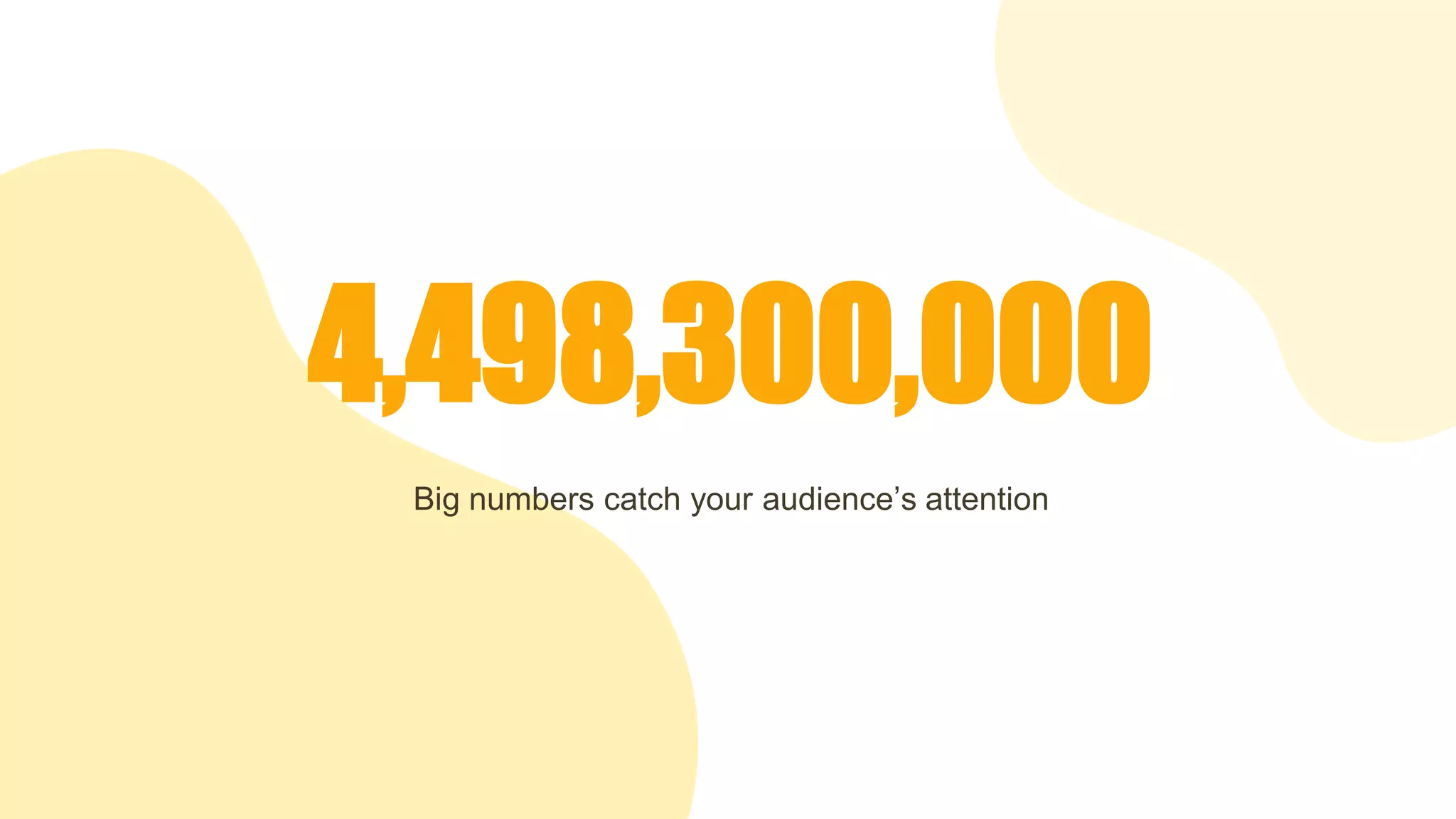 4,498,300,000
Big numbers catch your audience’s attention
 