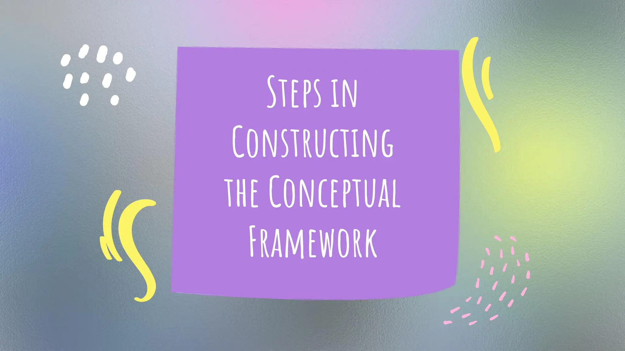 Steps in
Constructing
the Conceptual
Framework
 