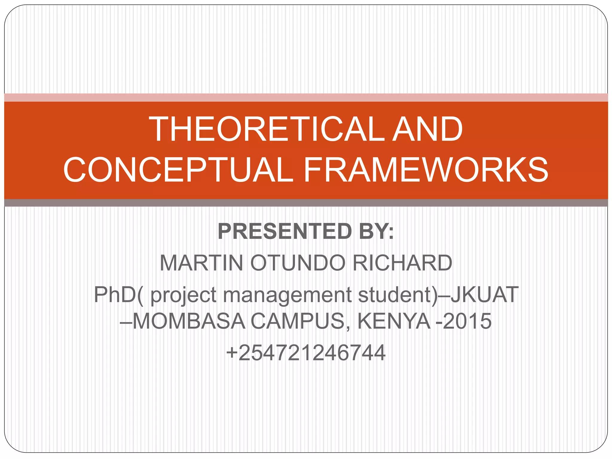 PRESENTED BY:
MARTIN OTUNDO RICHARD
PhD( project management student)–JKUAT
–MOMBASA CAMPUS, KENYA -2015
+254721246744
THEORETICAL AND
CONCEPTUAL FRAMEWORKS
 