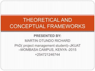 PRESENTED BY:
MARTIN OTUNDO RICHARD
PhD( project management student)–JKUAT
–MOMBASA CAMPUS, KENYA -2015
+254721246744
THEORETICAL AND
CONCEPTUAL FRAMEWORKS
 