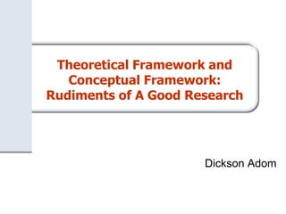 Theoretical Framework and
Conceptual Framework:
Rudiments of A Good Research
Dickson Adom
 
