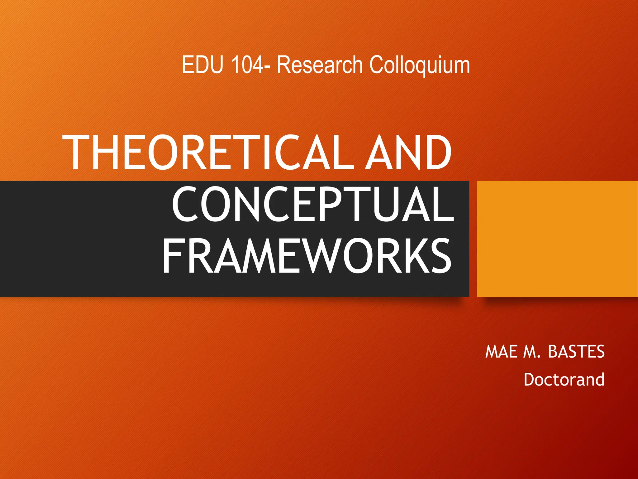 THEORETICAL AND
CONCEPTUAL
FRAMEWORKS
MAE M. BASTES
Doctorand
EDU 104- Research Colloquium
 