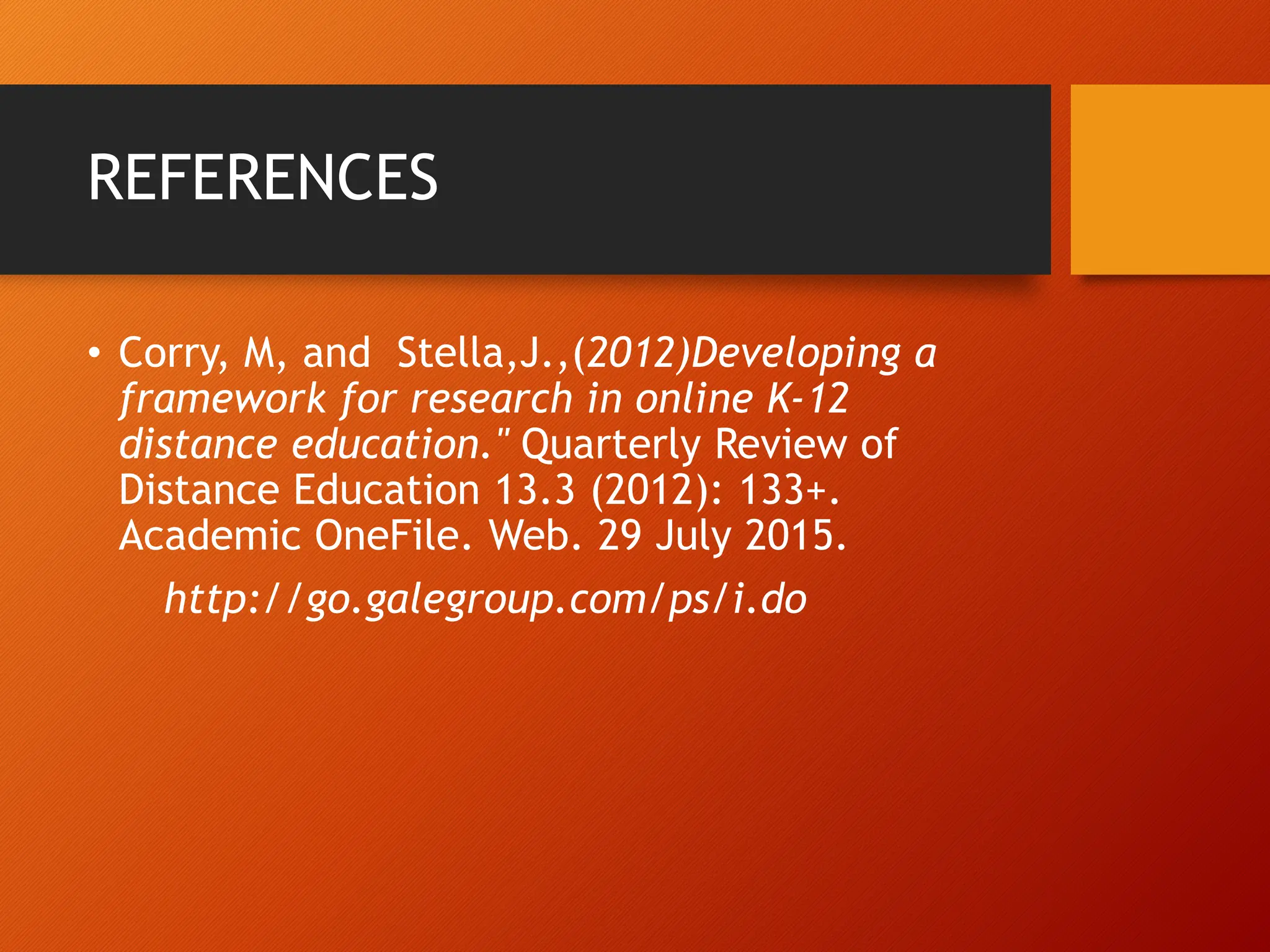 REFERENCES
• Corry, M, and Stella,J.,(2012)Developing a
framework for research in online K-12
distance education." Quarterly Review of
Distance Education 13.3 (2012): 133+.
Academic OneFile. Web. 29 July 2015.
http://go.galegroup.com/ps/i.do
 