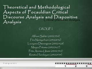 Theoretical and Methodological
Aspects of Focauldian Critical
Discourse Analysis and Dispositive
                  Critical Discourse Analysis
Analysis
                       GROUP I

                  Alfiani Safitri (0902534)
                Fira Nursya‘bani (0906856)
              Luciyana Dwiningrum (0902428)
                 Meyza Pritama (0902467)
               Prita Annisa Utami (0902542)
               Riestia Handayani (0902434)


t~a~g~o~n~i
 