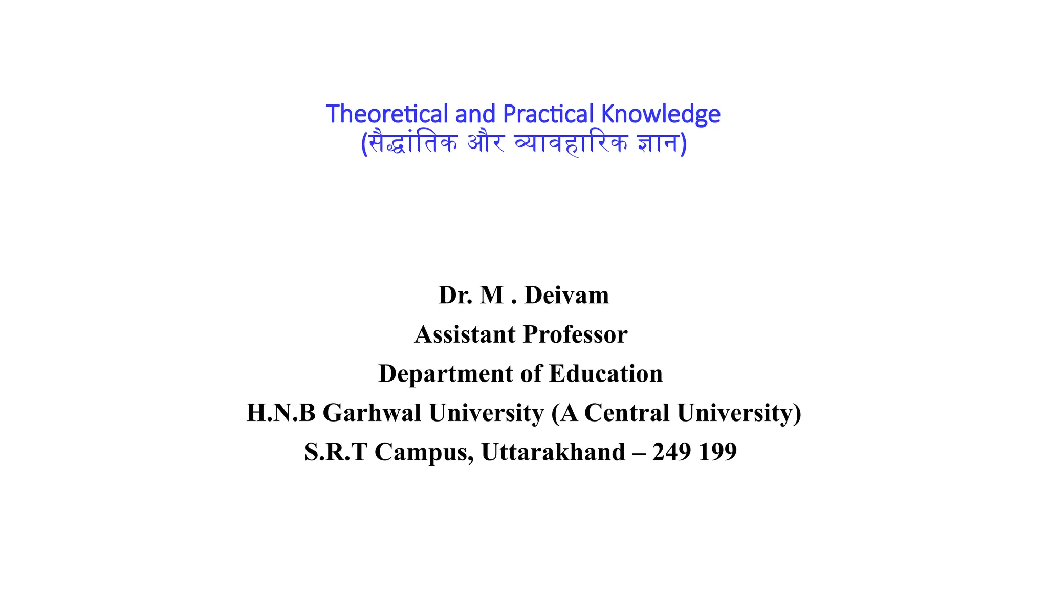 Theoretical and Practical Knowledge
(सैद्धांतिक और व्यावहारिक ज्ञान)
Dr. M . Deivam
Assistant Professor
Department of Education
H.N.B Garhwal University (A Central University)
S.R.T Campus, Uttarakhand – 249 199
 