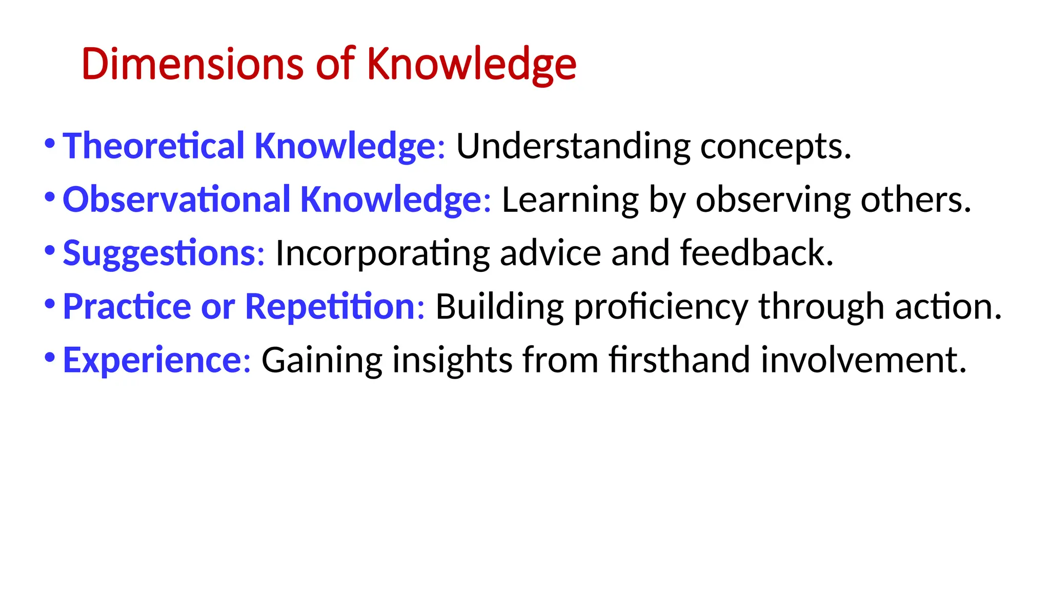 Dimensions of Knowledge
•Theoretical Knowledge: Understanding concepts.
•Observational Knowledge: Learning by observing others.
•Suggestions: Incorporating advice and feedback.
•Practice or Repetition: Building proficiency through action.
•Experience: Gaining insights from firsthand involvement.
 
