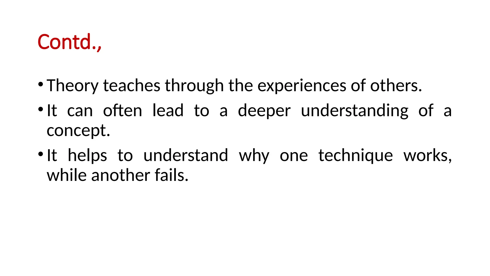 Contd.,
•Theory teaches through the experiences of others.
•It can often lead to a deeper understanding of a
concept.
•It helps to understand why one technique works,
while another fails.
 