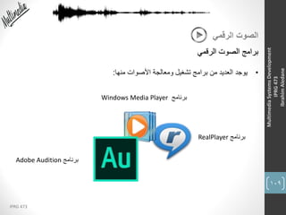 109
IPRG 473
MultimediaSystemsDevelopment
IPRG473
IbrahimAledane
‫الرقمي‬ ‫الصوت‬
‫الرقمي‬ ‫الصوت‬ ‫برامج‬
•‫منها‬ ‫األصوات‬ ‫ومعالجة‬ ‫تشغيل‬ ‫برامج‬ ‫من‬ ‫العديد‬ ‫يوجد‬:
RealPlayer ‫برنامج‬
Windows Media Player ‫برنامج‬
Adobe Audition ‫برنامج‬
 