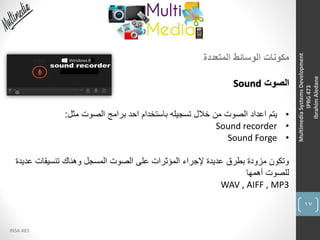 17
INSA 483
MultimediaSystemsDevelopment
IPRG473
IbrahimAledane
‫المتعددة‬ ‫الوسائط‬ ‫مكونات‬
‫الصوت‬Sound
•‫يتم‬‫اعداد‬‫مثل‬ ‫الصوت‬ ‫برامج‬ ‫احد‬ ‫باستخدام‬ ‫تسجيله‬ ‫خالل‬ ‫من‬ ‫الصوت‬:
•Sound recorder
•Sound Forge
‫عدي‬ ‫تنسيقات‬ ‫وهناك‬ ‫المسجل‬ ‫الصوت‬ ‫على‬ ‫المؤثرات‬ ‫إلجراء‬ ‫عديدة‬ ‫بطرق‬ ‫مزودة‬ ‫وتكون‬‫دة‬
‫أهمها‬ ‫للصوت‬
WAV , AIFF , MP3
 