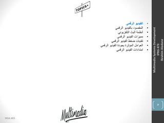 5
INSA 483
MultimediaSystemsDevelopment
IPRG473
IbrahimAledane
•‫الرقمي‬ ‫الفيديو‬
•‫الرقمي‬ ‫بالفيديو‬ ‫المقصود‬
•‫التلفزيوني‬ ‫البث‬ ‫أنظمة‬
•‫الرقمي‬ ‫الفيديو‬ ‫مميزات‬
•‫الرقمي‬ ‫الفيديو‬ ‫ضغط‬ ‫تقنيات‬
•‫الرقمي‬ ‫الفيديو‬ ‫بجودة‬ ‫المؤثرة‬ ‫العوامل‬
•‫الرقمي‬ ‫الفيديو‬ ‫امتدادات‬
 