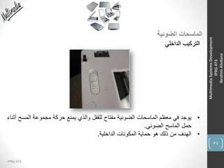 54
IPRG 473
MultimediaSystemsDevelopment
IPRG473
IbrahimAledane
‫الضوئية‬ ‫الماسحات‬
‫الداخلي‬ ‫التركيب‬
•‫المس‬ ‫مجموعة‬ ‫حركة‬ ‫يمنع‬ ‫والذي‬ ‫للقفل‬ ‫مفتاح‬ ‫الضوئية‬ ‫الماسحات‬ ‫معظم‬ ‫في‬ ‫يوجد‬‫أثناء‬ ‫ح‬
‫الضوئي‬ ‫الماسح‬ ‫حمل‬.
•‫الداخلية‬ ‫المكونات‬ ‫حماية‬ ‫هو‬ ‫ذلك‬ ‫من‬ ‫الهدف‬.
 