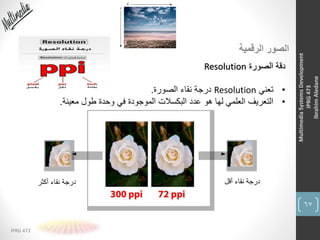 67
IPRG 473
MultimediaSystemsDevelopment
IPRG473
IbrahimAledane
‫الرقمية‬ ‫الصور‬
‫الصورة‬ ‫دقة‬Resolution
•‫تعني‬Resolution‫الصورة‬ ‫نقاء‬ ‫درجة‬.
•‫معينة‬ ‫طول‬ ‫وحدة‬ ‫في‬ ‫الموجودة‬ ‫البكسالت‬ ‫عدد‬ ‫هو‬ ‫لها‬ ‫العلمي‬ ‫التعريف‬.
‫أقل‬ ‫نقاء‬ ‫درجة‬‫أكثر‬ ‫نقاء‬ ‫درجة‬
 