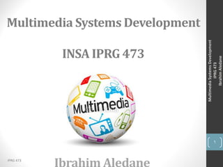 MultimediaSystemsDevelopment
IPRG473
IbrahimAledane
1
IPRG 473
Multimedia Systems Development
INSA IPRG 473
 