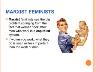 MARXIST FEMINISTS
 Marxist feminists see the big
  problem springing from the
  fact that women ‘look after’
  men who wo...