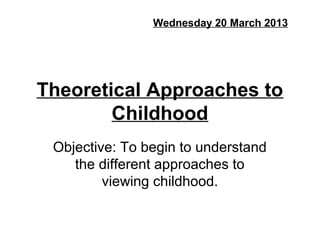 Wednesday 20 March 2013




Theoretical Approaches to
        Childhood
 Objective: To begin to understand
    the different approaches to
         viewing childhood.
 