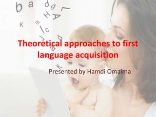 Theoretical approaches to first
language acquisition
Presented by Hamdi Omaima
 