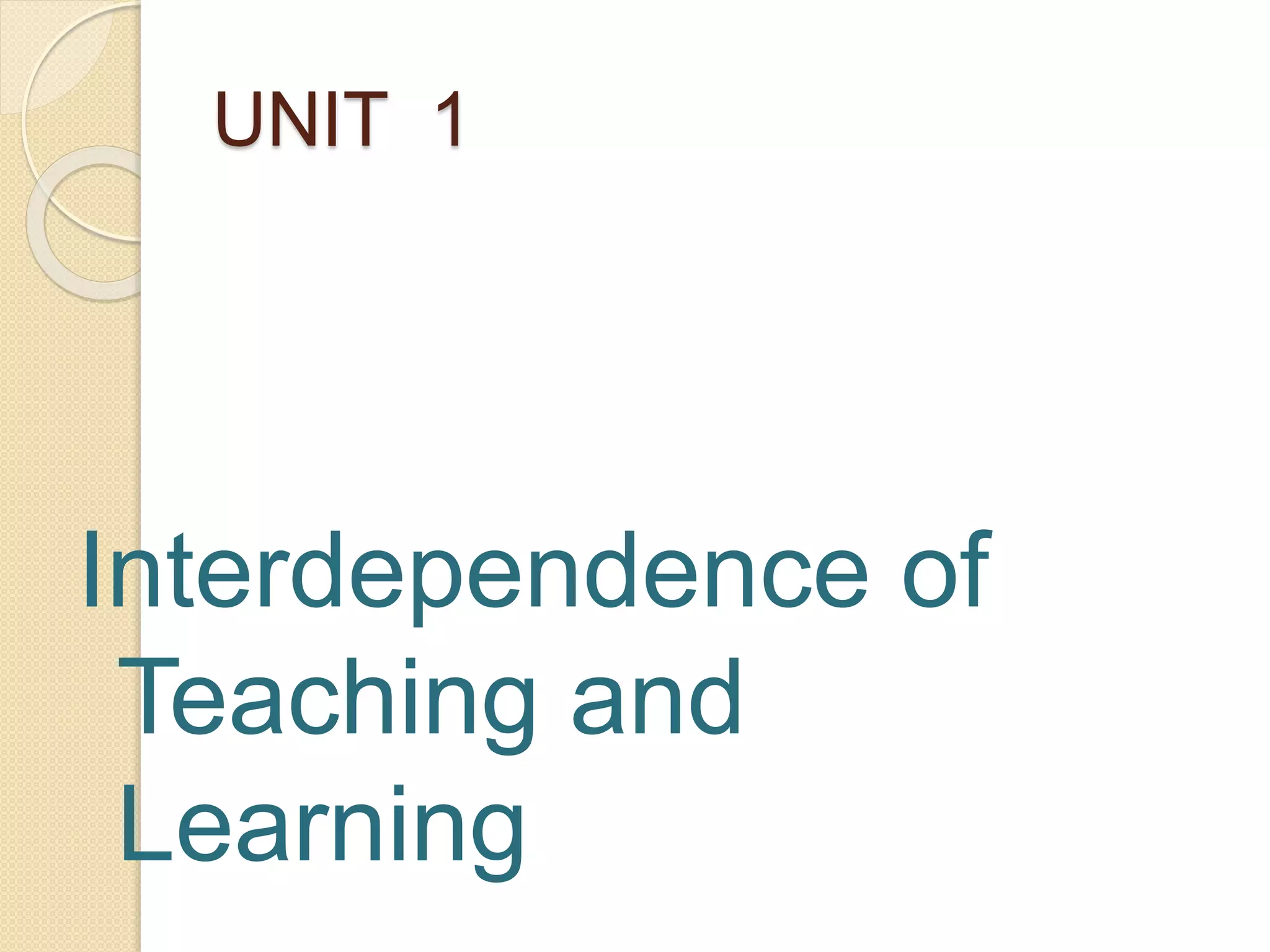 UNIT 1
Interdependence of
Teaching and
Learning