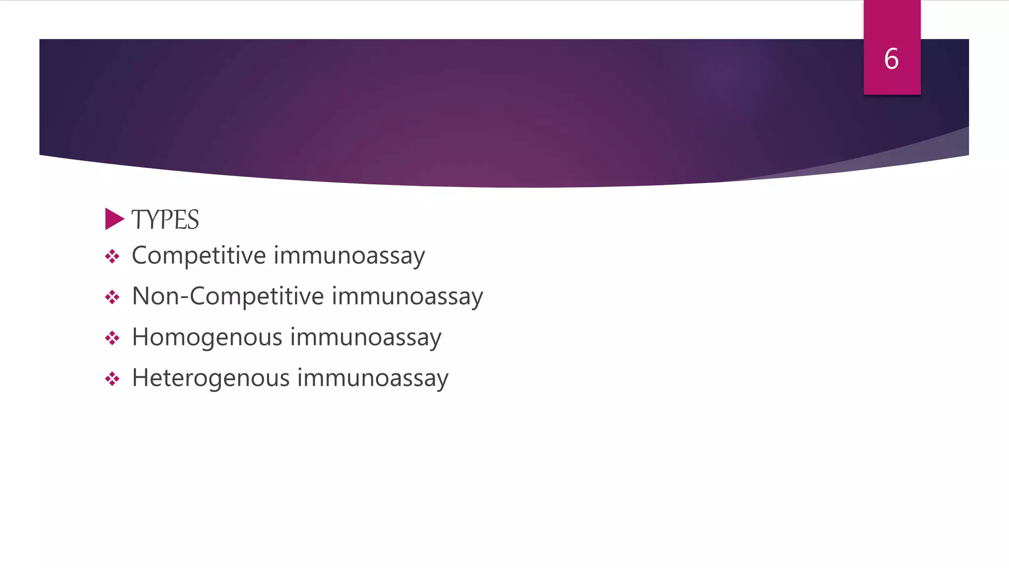  TYPES
 Competitive immunoassay
 Non-Competitive immunoassay
 Homogenous immunoassay
 Heterogenous immunoassay
6
 