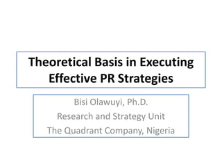 Theoretical Basis in Executing
Effective PR Strategies
Bisi Olawuyi, Ph.D.
Research and Strategy Unit
The Quadrant Company, Nigeria
 