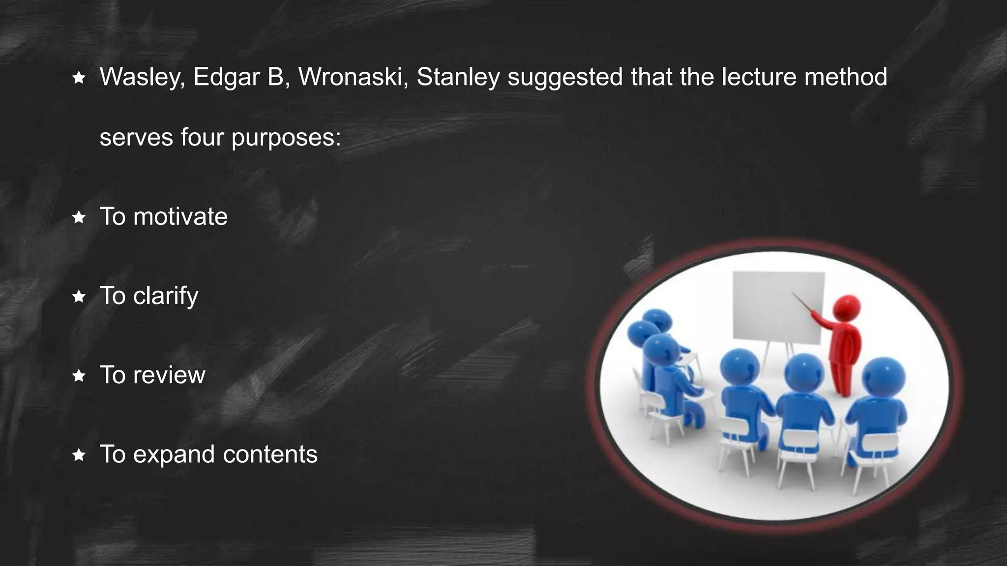  Wasley, Edgar B, Wronaski, Stanley suggested that the lecture method
serves four purposes:
 To motivate
 To clarify
 To review
 To expand contents
 