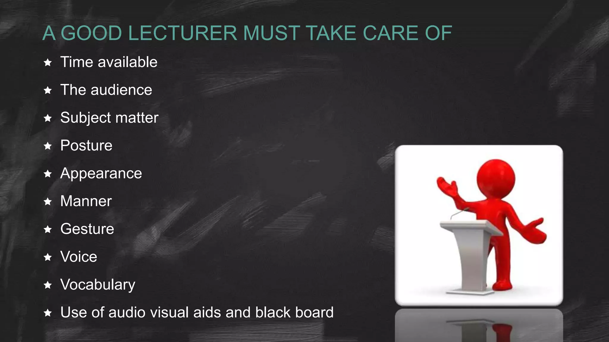 A GOOD LECTURER MUST TAKE CARE OF
 Time available
 The audience
 Subject matter
 Posture
 Appearance
 Manner
 Gesture
 Voice
 Vocabulary
 Use of audio visual aids and black board
 
