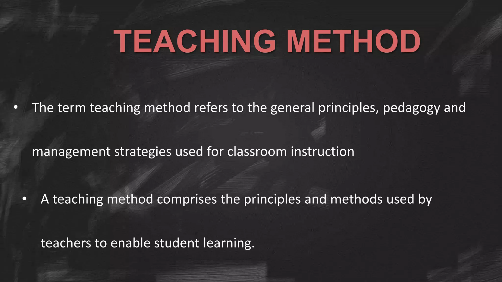TEACHING METHOD
• The term teaching method refers to the general principles, pedagogy and
management strategies used for classroom instruction
• A teaching method comprises the principles and methods used by
teachers to enable student learning.
 