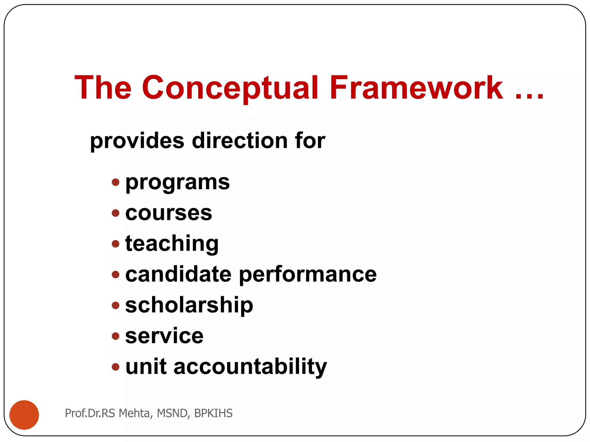 The Conceptual Framework …
provides direction for
 programs
 courses
 teaching
 candidate performance
 scholarship
 service
 unit accountability
Prof.Dr.RS Mehta, MSND, BPKIHS
 