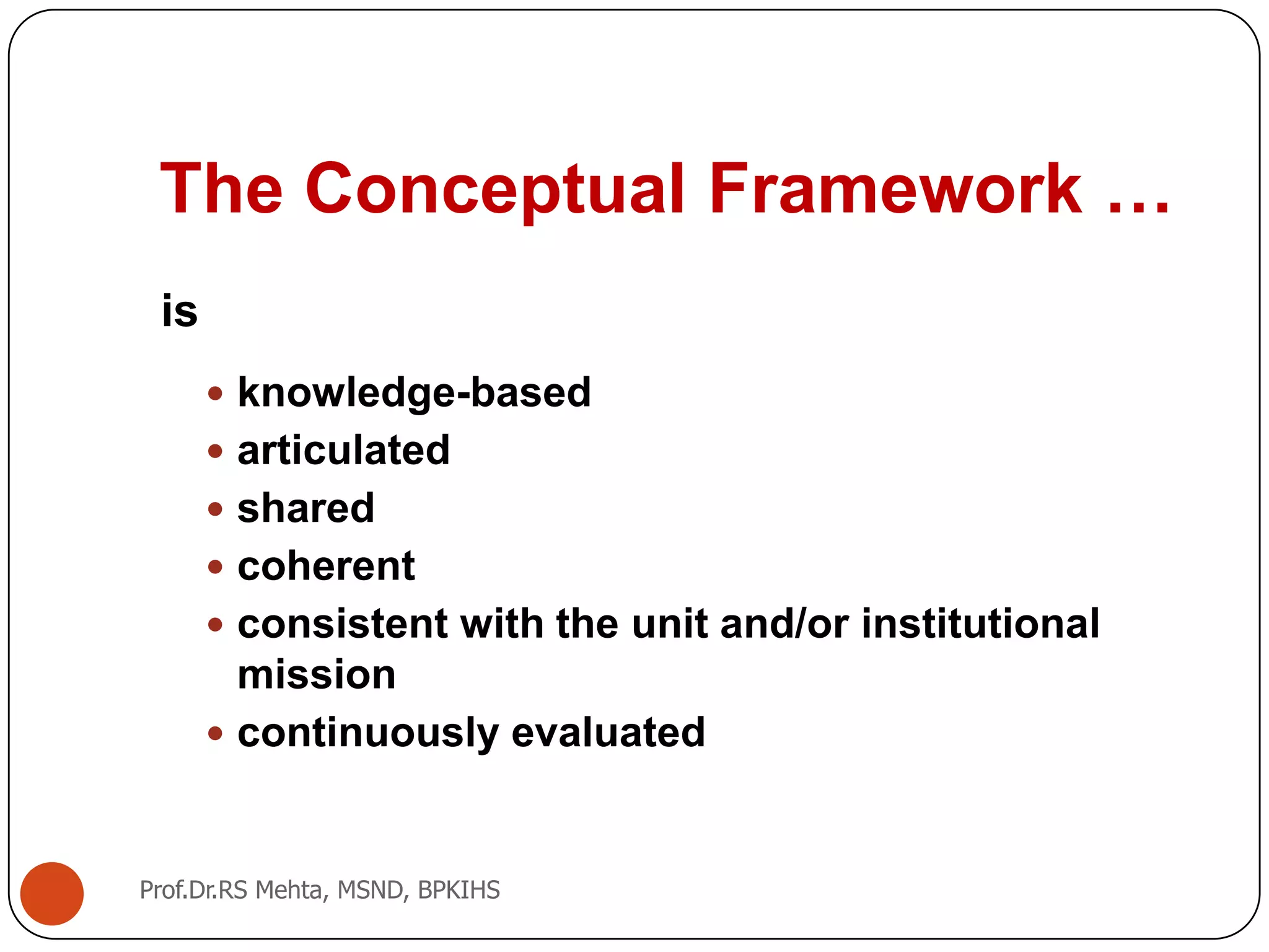 The Conceptual Framework …
is
 knowledge-based
 articulated
 shared
 coherent
 consistent with the unit and/or institutional
mission
 continuously evaluated
Prof.Dr.RS Mehta, MSND, BPKIHS
 