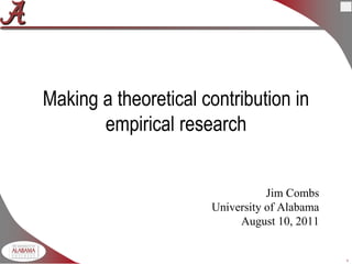1
Making a theoretical contribution in
empirical research
Jim Combs
University of Alabama
August 10, 2011
 