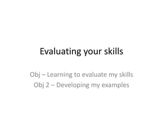 Evaluating your skills

Obj – Learning to evaluate my skills
 Obj 2 – Developing my examples
 