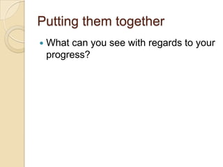 Putting them together
   What can you see with regards to your
    progress?
 