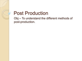Post Production
Obj – To understand the different methods of
post-production.
 