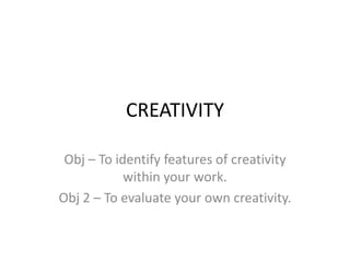 CREATIVITY

 Obj – To identify features of creativity
            within your work.
Obj 2 – To evaluate your own creativity.
 