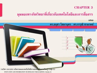 CHAPTER 3
มุมมองทางจิตวิทยาที่เกี่ยวกับเทคโนโลยีและการสื่อสาร
เสนอ
ดร.อนุชา โสมาบุตร ดร.จารุณี ซามาตย์
รายวิชา 241203 นวัตกรรมและเทคโนโลยีสารสนเทศเพื่อการเรียนรู้ (กลุ่ม 2)
INNOVATION AND INFORMATION TECHNOLOGY FOR LEARNING (Section 2)
 