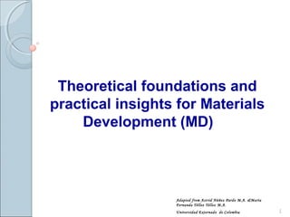 Theoretical foundations and
practical insights for Materials
Development (MD)
Adapted from Astrid Núñez Pardo M.A. &María
Fernanda Téllez Téllez M.A.
Universidad Externado de Colombia 1
 