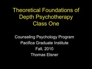 Theoretical Foundations of
Depth Psychotherapy
Class One
Counseling Psychology Program
Pacifica Graduate Institute
Fall, 2010
Thomas Elsner
 