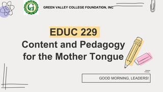 EDUC 229
Content and Pedagogy
for the Mother Tongue
GOOD MORNING, LEADERS!
GREEN VALLEY COLLEGE FOUNDATION, INC
 