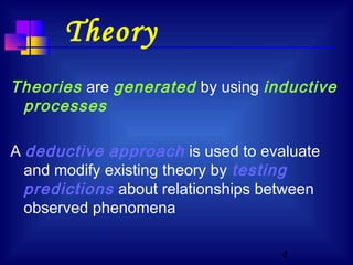 4
Theory
Theories are generated by using inductive
processes
A deductive approach is used to evaluate
and modify existing theory by testing
predictions about relationships between
observed phenomena
 