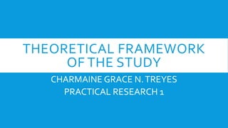 THEORETICAL FRAMEWORK
OF THE STUDY
CHARMAINE GRACE N.TREYES
PRACTICAL RESEARCH 1
 