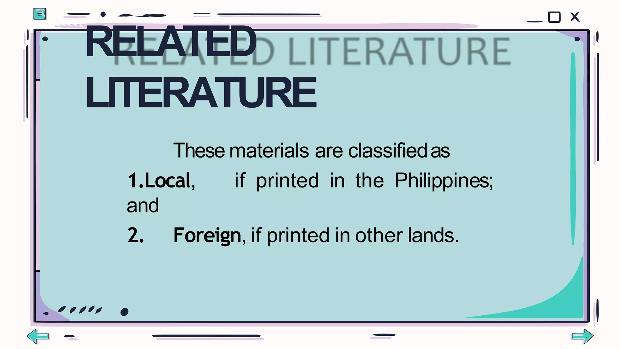 These materials are classifiedas
1.Local, if printed in the Philippines;
and
2. Foreign, if printed in other lands.
RELATED
LITERATURE
 