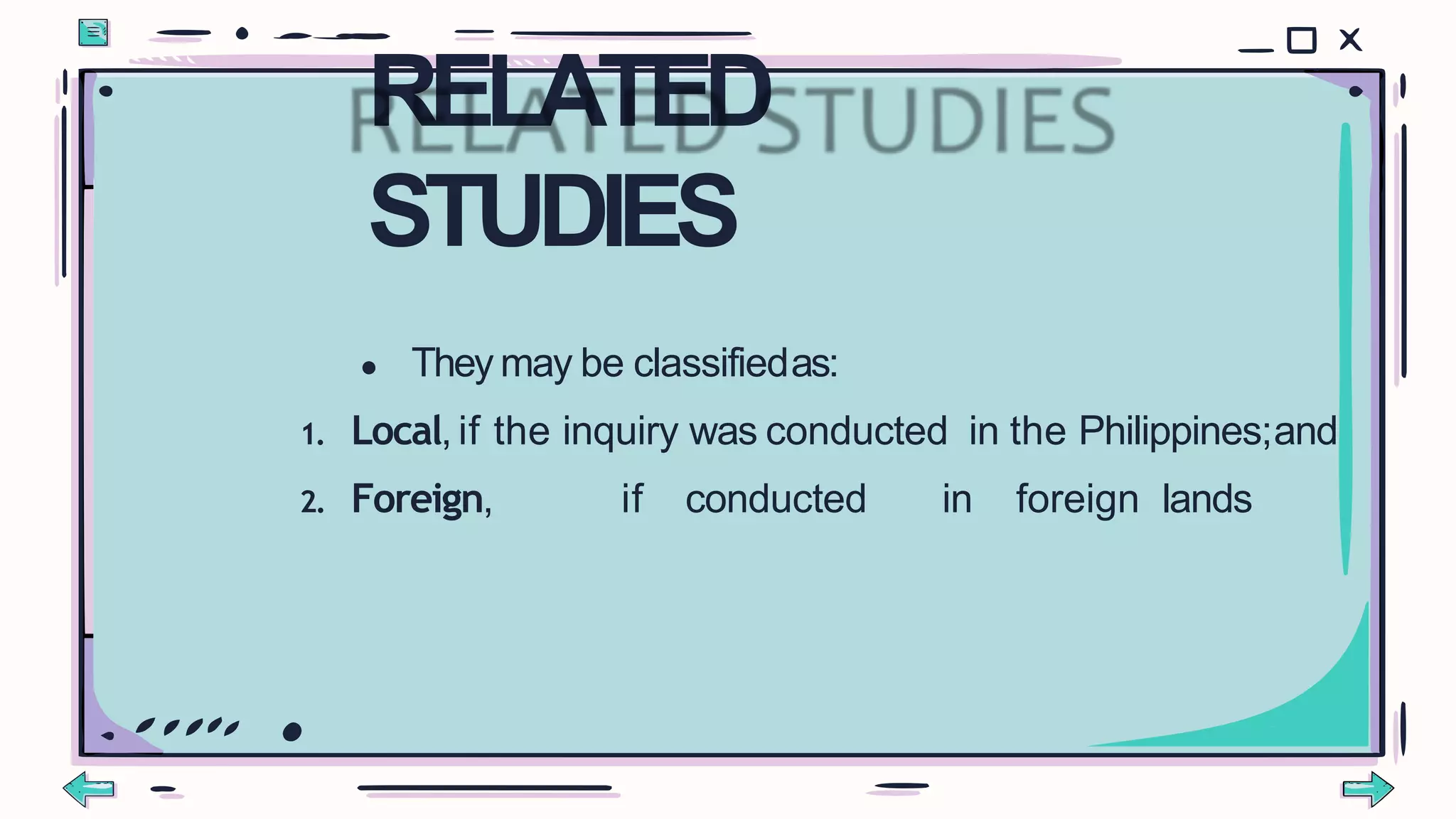 ● They may be classifiedas:
1. Local, if the inquiry was conducted in the Philippines;and
2. Foreign, if conducted in foreign lands
RELATED
STUDIES
 