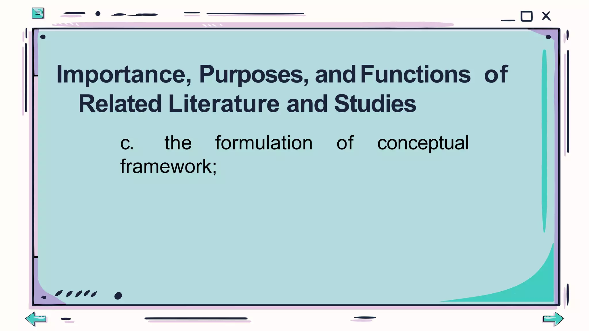 c. the formulation of conceptual
framework;
Importance, Purposes, andFunctions of
Related Literature and Studies
 