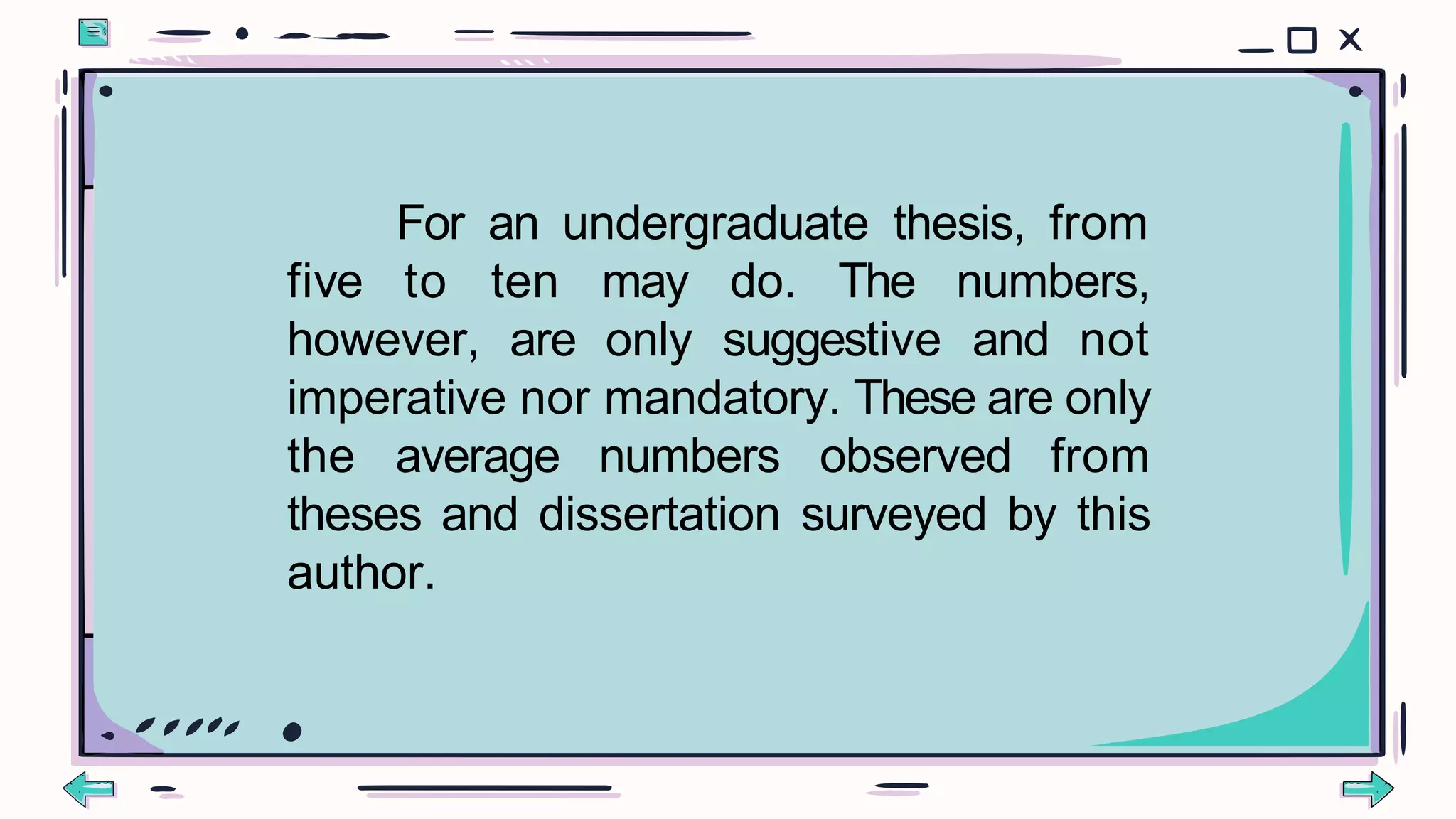 For an undergraduate thesis, from
five to
however,
ten may do. The numbers,
are only suggestive and not
imperative nor mandatory. These are only
the average numbers observed from
theses and dissertation surveyed by this
author.
 